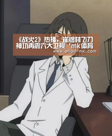 《战火2》热播，崔煜林飞刀神功再震六大卫视‘mk体育注册’